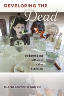 Developing the Dead : Mediumship and Selfhood in Cuban Espiritismo