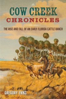 Cow Creek Chronicles : The Rise and Fall of an Early Florida Cattle Ranch