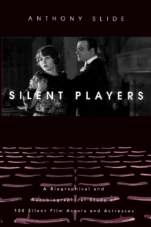 Silent Players : A Biographical and Autobiographical Study of 100 Silent Film Actors and Actresses