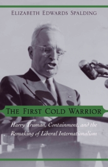 The First Cold Warrior : Harry Truman, Containment, and the Remaking of Liberal Internationalism