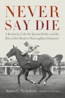 Never Say Die : A Kentucky Colt, the Epsom Derby, and the Rise of the Modern Thoroughbred Industry