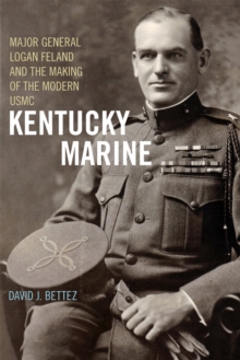 Kentucky Marine : Major General Logan Feland and the Making of the Modern USMC