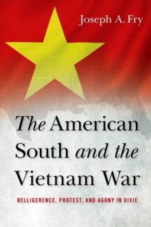 The American South and the Vietnam War : Belligerence, Protest, and Agony in Dixie