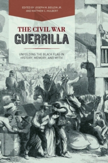 The Civil War Guerrilla : Unfolding the Black Flag in History, Memory, and Myth