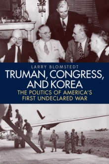 Truman, Congress, and Korea : The Politics of America's First Undeclared War