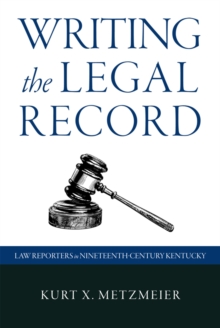 Writing the Legal Record : Law Reporters in Nineteenth-Century Kentucky