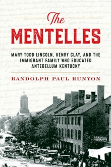 The Mentelles : Mary Todd Lincoln, Henry Clay, and the Immigrant Family Who Educated Antebellum Kentucky