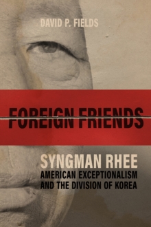 Foreign Friends : Syngman Rhee, American Exceptionalism, and the Division of Korea