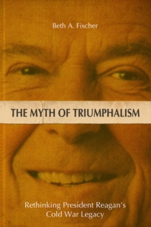 The Myth of Triumphalism : Rethinking President Reagan's Cold War Legacy