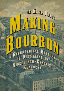 Making Bourbon : A Geographical History of Distilling in Nineteenth-Century Kentucky