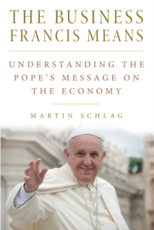 The Business Francis Means : Understanding the Pope's Message on the Economy, Paperback / softback Book The Business Francis Means : Understanding the Pope's Message on the Economy, Paperback / softback Book