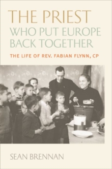 The Priest Who Put Europe Back Together : The Life of Rev. Fabian Flynn, CP