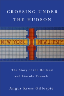 Crossing Under the Hudson : The Story of the Holland and Lincoln Tunnels