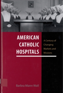 American Catholic Hospitals : A Century of Changing Markets and Missions