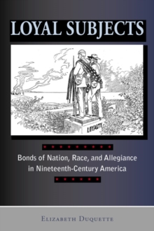 Loyal Subjects : Bonds of Nation, Race, and Allegiance in Nineteenth-Century America