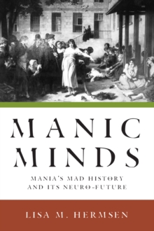 Manic Minds : Mania's Mad History and Its Neuro-Future