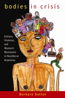 Bodies in Crisis : Culture, Violence, and Women's Resistance in Neoliberal Argentina