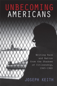 Unbecoming Americans : Writing Race and Nation from the Shadows of Citizenship, 1945-1960