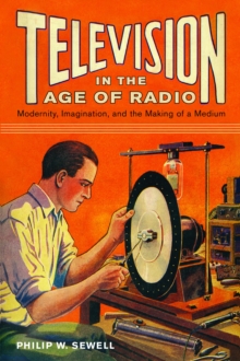 Television in the Age of Radio : Modernity, Imagination, and the Making of a Medium