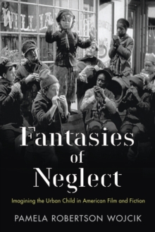 Fantasies of Neglect : Imagining the Urban Child in American Film and Fiction