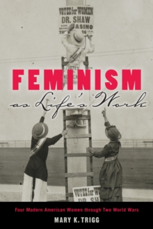 Feminism as Life's Work : Four Modern American Women through Two World Wars