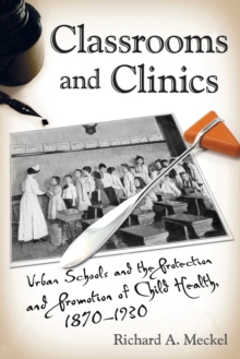 Classrooms and Clinics : Urban Schools and the Protection and Promotion of Child Health, 1870-1930