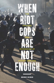 When Riot Cops Are Not Enough : The Policing and Repression of Occupy Oakland