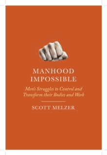 Manhood Impossible : Men's Struggles to Control and Transform their Bodies and Work