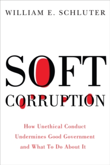 Soft Corruption : How Unethical Conduct Undermines Good Government and What To Do About It