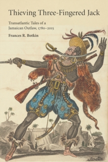 Thieving Three-Fingered Jack : Transatlantic Tales of a Jamaican Outlaw, 1780-2015