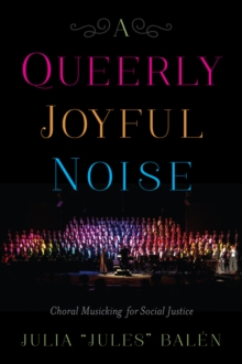 A Queerly Joyful Noise : Choral Musicking for Social Justice