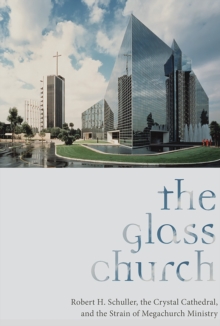 The Glass Church : Robert H. Schuller, the Crystal Cathedral, and the Strain of Megachurch Ministry