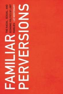 Familiar Perversions : The Racial, Sexual, and Economic Politics of LGBT Families, Paperback / softback Book Familiar Perversions : The Racial, Sexual, and Economic Politics of LGBT Families, Paperback / softback Book