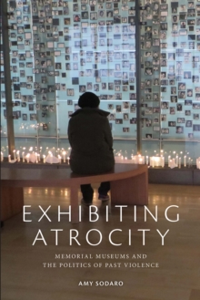 Exhibiting Atrocity : Memorial Museums and the Politics of Past Violence, Hardback Book Exhibiting Atrocity : Memorial Museums and the Politics of Past Violence, Hardback Book