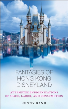 Fantasies of Hong Kong Disneyland : Attempted Indigenizations of Space, Labor, and Consumption
