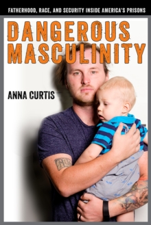 Dangerous Masculinity : Fatherhood, Race, and Security Inside America's Prisons