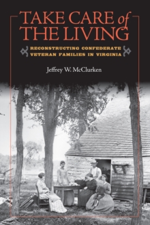 Take Care of the Living : Reconstructing Confederate Veteran Families in Virginia