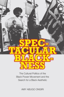 Spectacular Blackness : The Cultural Politics of the Black Power Movement and the Search for a Black Aesthetic