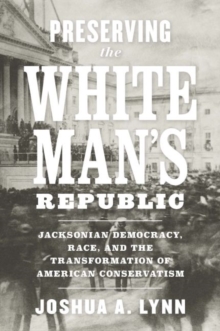 Preserving the White Man's Republic : Jacksonian Democracy, Race, and the Transformation of American Conservatism