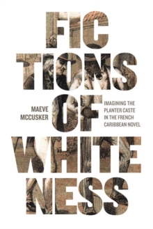 Fictions of Whiteness : Imagining the Planter Caste in the French Caribbean Novel