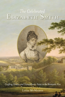 The Celebrated Elizabeth Smith : Crafting Genius and Transatlantic Fame in the Romantic Era