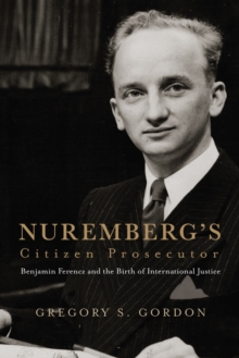 Nuremberg's Citizen Prosecutor : Benjamin Ferencz and the Birth of International Justice