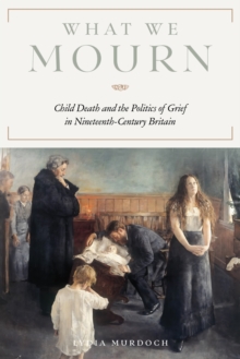 What We Mourn : Child Death and the Politics of Grief in Nineteenth-Century Britain