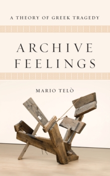 Archive Feelings : A Theory of Greek Tragedy, Hardback Book Archive Feelings : A Theory of Greek Tragedy, Hardback Book