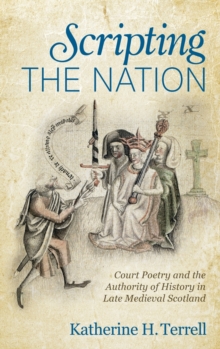 Scripting the Nation : Court Poetry and the Authority of History in Late Medieval Scotland