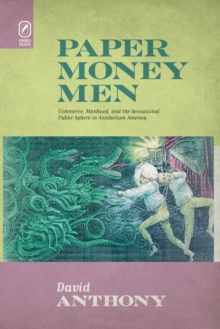 Paper Money Men : Commerce, Manhood, and the Sensational Public Sphere in Antebellum America