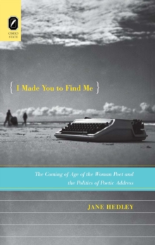 I Made You to Find Me : The Coming of Age of the Woman Poet and the Politics of Poetic Address