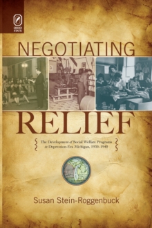 Negotiating Relief : The Development of Social Welfare Programs in Depression-Era Michigan, 1930-1940