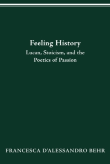 FEELING HISTORY : LUCAN, STOICISM, AND THE POETICS OF PASSION