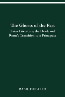 THE GHOSTS OF THE PAST : LATIN LITERATURE, THE DEAD, AND ROME'S TRANSITION TO A PRINCIPATE